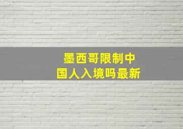 墨西哥限制中国人入境吗最新