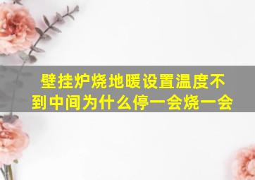 壁挂炉烧地暖设置温度不到中间为什么停一会烧一会