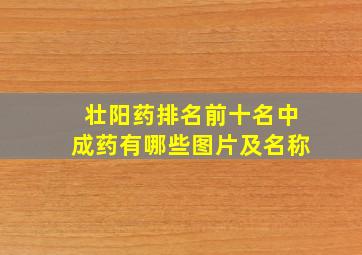 壮阳药排名前十名中成药有哪些图片及名称