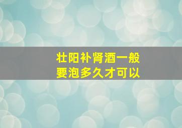 壮阳补肾酒一般要泡多久才可以