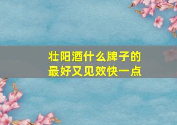 壮阳酒什么牌子的最好又见效快一点