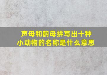 声母和韵母拼写出十种小动物的名称是什么意思