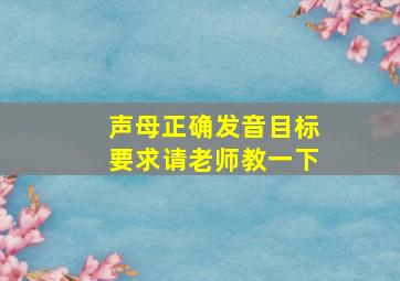 声母正确发音目标要求请老师教一下