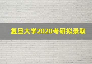 复旦大学2020考研拟录取