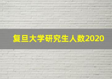 复旦大学研究生人数2020