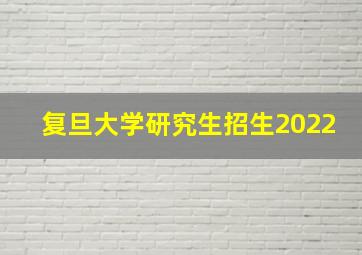 复旦大学研究生招生2022