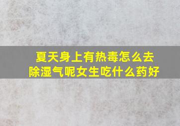 夏天身上有热毒怎么去除湿气呢女生吃什么药好