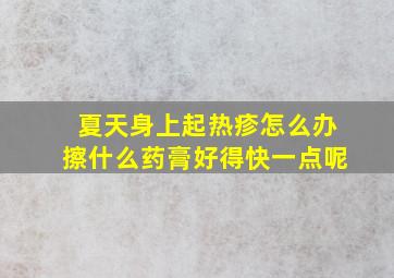 夏天身上起热疹怎么办擦什么药膏好得快一点呢