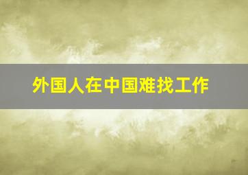 外国人在中国难找工作