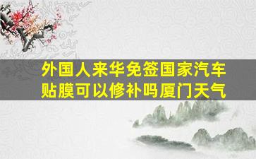 外国人来华免签国家汽车贴膜可以修补吗厦门天气