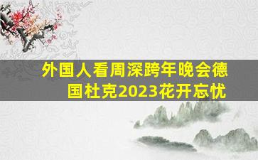 外国人看周深跨年晚会德国杜克2023花开忘忧