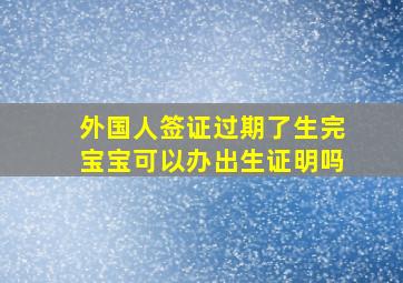 外国人签证过期了生完宝宝可以办出生证明吗