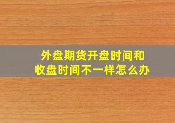 外盘期货开盘时间和收盘时间不一样怎么办