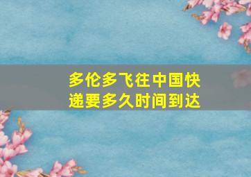 多伦多飞往中国快递要多久时间到达