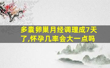 多囊卵巢月经调理成7天了,怀孕几率会大一点吗