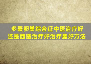 多囊卵巢综合征中医治疗好还是西医治疗好治疗最好方法