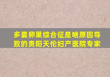 多囊卵巢综合征是啥原因导致的贵阳天伦妇产医院专家