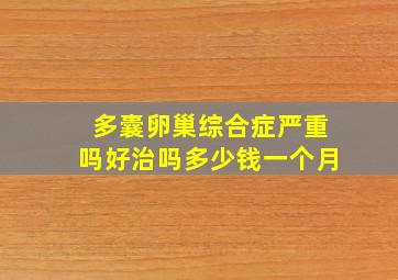 多囊卵巢综合症严重吗好治吗多少钱一个月