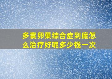 多囊卵巢综合症到底怎么治疗好呢多少钱一次