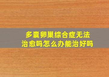 多囊卵巢综合症无法治愈吗怎么办能治好吗