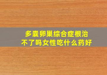 多囊卵巢综合症根治不了吗女性吃什么药好