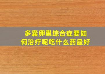 多囊卵巢综合症要如何治疗呢吃什么药最好