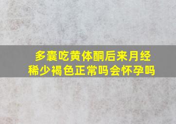 多囊吃黄体酮后来月经稀少褐色正常吗会怀孕吗