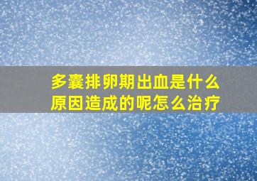 多囊排卵期出血是什么原因造成的呢怎么治疗