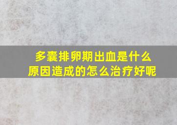 多囊排卵期出血是什么原因造成的怎么治疗好呢