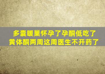 多囊暖巢怀孕了孕酮低吃了黄体酮两周这周医生不开药了