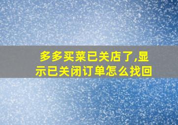 多多买菜已关店了,显示已关闭订单怎么找回