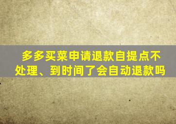 多多买菜申请退款自提点不处理、到时间了会自动退款吗