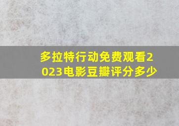 多拉特行动免费观看2023电影豆瓣评分多少