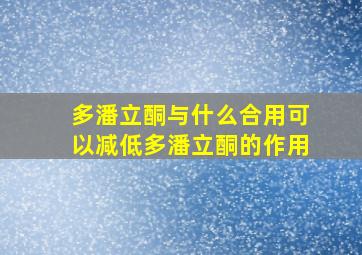 多潘立酮与什么合用可以减低多潘立酮的作用