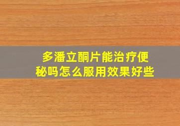 多潘立酮片能治疗便秘吗怎么服用效果好些