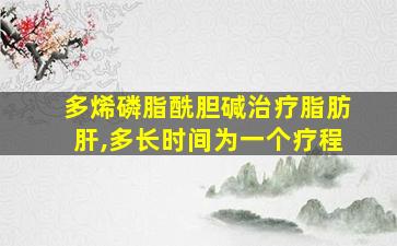 多烯磷脂酰胆碱治疗脂肪肝,多长时间为一个疗程