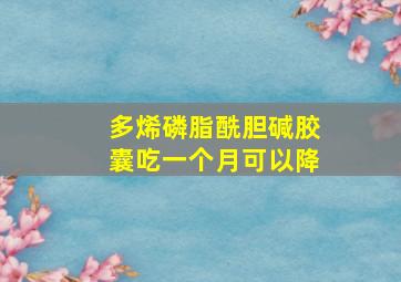 多烯磷脂酰胆碱胶囊吃一个月可以降