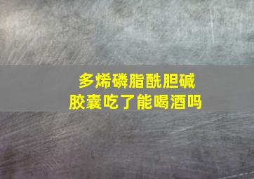 多烯磷脂酰胆碱胶囊吃了能喝酒吗