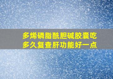 多烯磷脂酰胆碱胶囊吃多久复查肝功能好一点