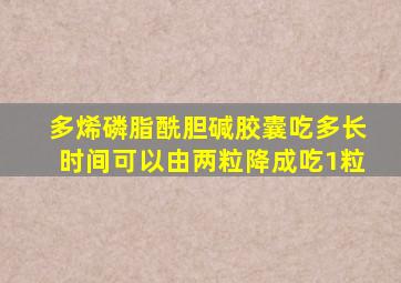 多烯磷脂酰胆碱胶囊吃多长时间可以由两粒降成吃1粒