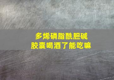 多烯磷脂酰胆碱胶囊喝酒了能吃嘛