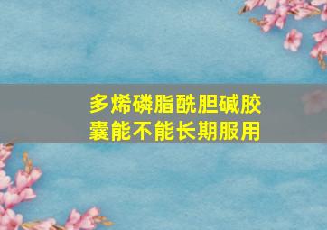 多烯磷脂酰胆碱胶囊能不能长期服用