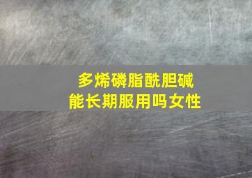 多烯磷脂酰胆碱能长期服用吗女性