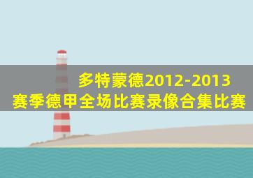 多特蒙德2012-2013赛季德甲全场比赛录像合集比赛