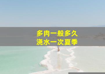 多肉一般多久浇水一次夏季