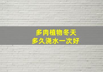 多肉植物冬天多久浇水一次好