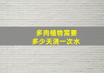 多肉植物需要多少天浇一次水