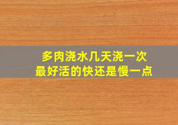 多肉浇水几天浇一次最好活的快还是慢一点