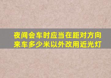 夜间会车时应当在距对方向来车多少米以外改用近光灯