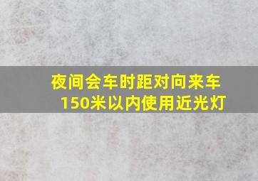 夜间会车时距对向来车150米以内使用近光灯